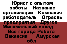 Юрист с опытом работы › Название организации ­ Компания-работодатель › Отрасль предприятия ­ Другое › Минимальный оклад ­ 1 - Все города Работа » Вакансии   . Амурская обл.